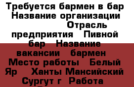 Требуется бармен в бар › Название организации ­ Craft bar › Отрасль предприятия ­ Пивной бар › Название вакансии ­ бармен › Место работы ­ Белый Яр  - Ханты-Мансийский, Сургут г. Работа » Вакансии   